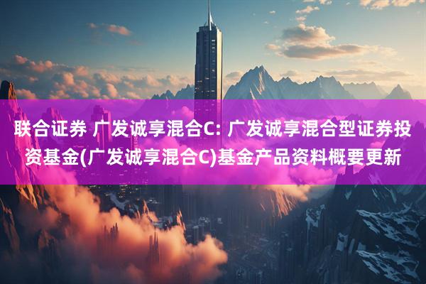 联合证券 广发诚享混合C: 广发诚享混合型证券投资基金(广发诚享混合C)基金产品资料概要更新