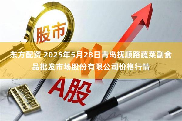 东方配资 2025年5月28日青岛抚顺路蔬菜副食品批发市场股份有限公司价格行情