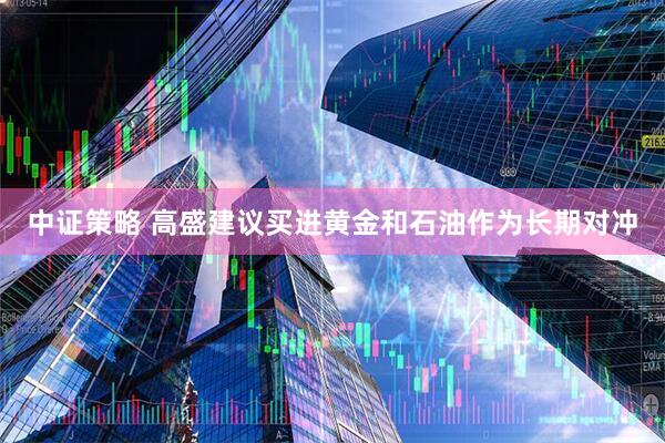 中证策略 高盛建议买进黄金和石油作为长期对冲