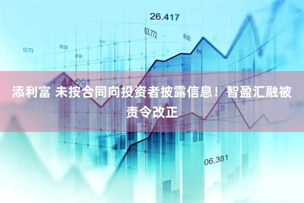 添利富 未按合同向投资者披露信息！智盈汇融被责令改正