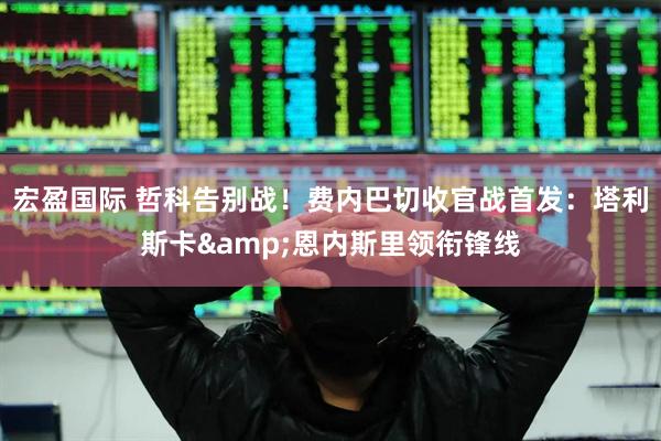 宏盈国际 哲科告别战！费内巴切收官战首发：塔利斯卡&恩内斯里领衔锋线