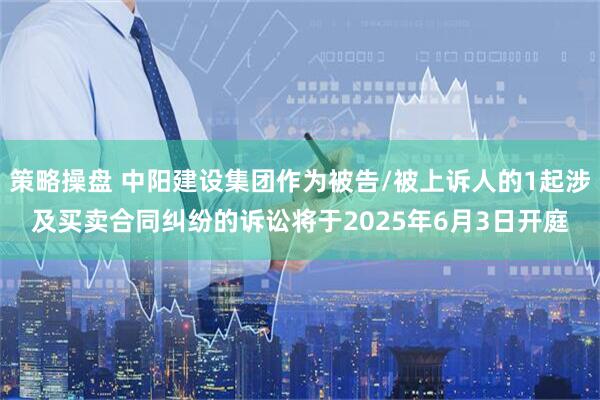 策略操盘 中阳建设集团作为被告/被上诉人的1起涉及买卖合同纠纷的诉讼将于2025年6月3日开庭