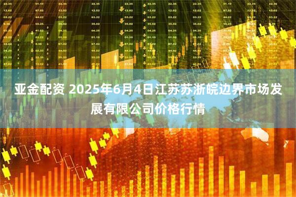 亚金配资 2025年6月4日江苏苏浙皖边界市场发展有限公司价格行情