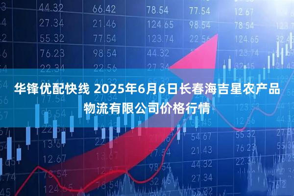 华锋优配快线 2025年6月6日长春海吉星农产品物流有限公司价格行情