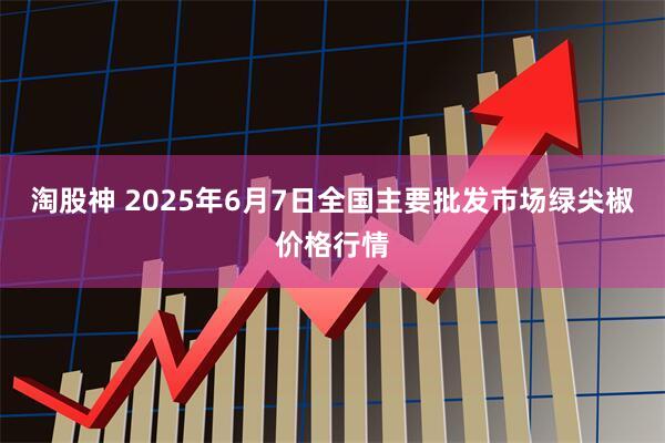 淘股神 2025年6月7日全国主要批发市场绿尖椒价格行情