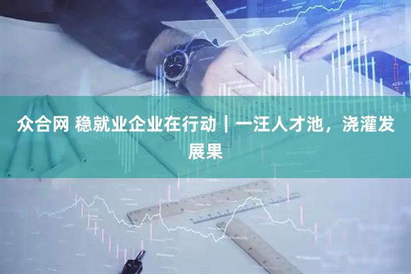 众合网 稳就业企业在行动｜一汪人才池，浇灌发展果