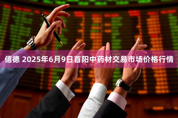 信德 2025年6月9日首阳中药材交易市场价格行情