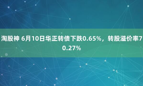 淘股神 6月10日华正转债下跌0.65%，转股溢价率70.27%