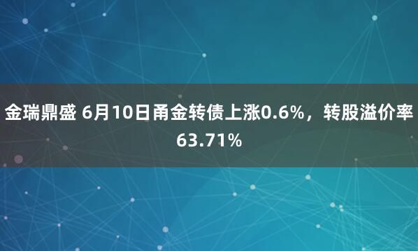 金瑞鼎盛 6月10日甬金转债上涨0.6%，转股溢价率63.71%
