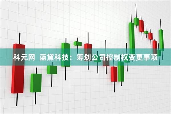 科元网  蓝黛科技：筹划公司控制权变更事项