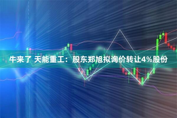 牛来了 天能重工：股东郑旭拟询价转让4%股份