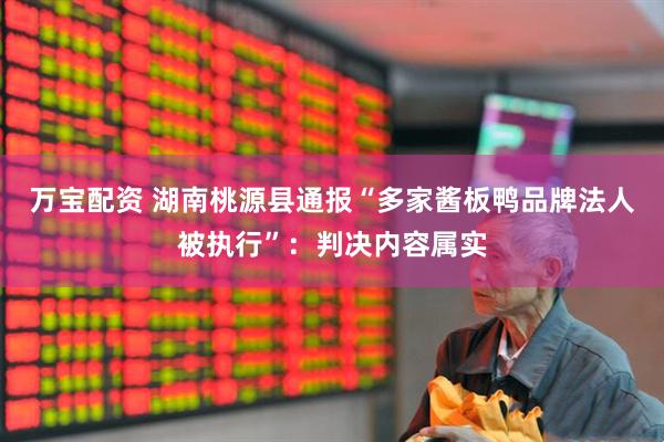 万宝配资 湖南桃源县通报“多家酱板鸭品牌法人被执行”：判决内容属实