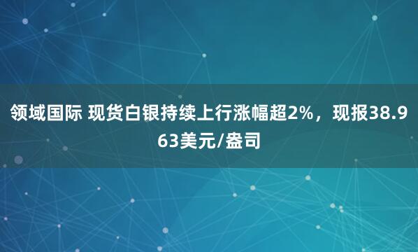 领域国际 现货白银持续上行涨幅超2%，现报38.963美元/盎司