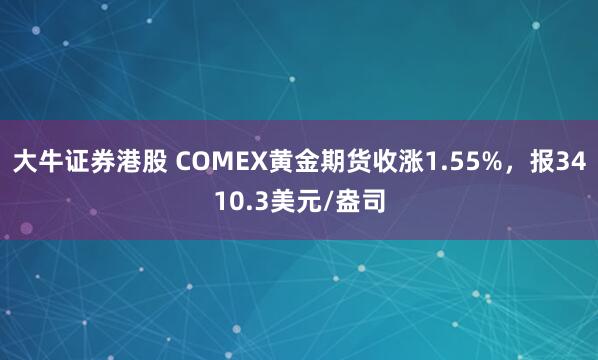 大牛证券港股 COMEX黄金期货收涨1.55%，报3410.3美元/盎司