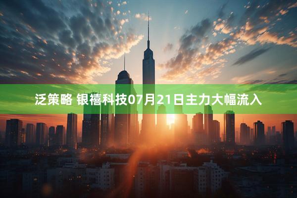 泛策略 银禧科技07月21日主力大幅流入