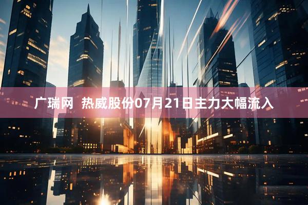 广瑞网  热威股份07月21日主力大幅流入