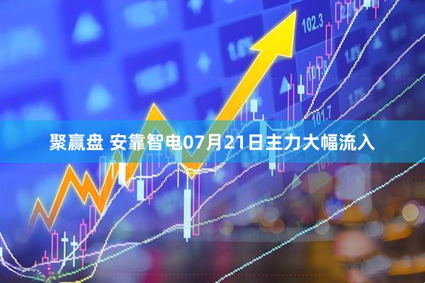 聚赢盘 安靠智电07月21日主力大幅流入