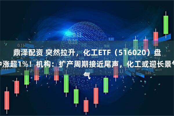 鼎泽配资 突然拉升，化工ETF（516020）盘中涨超1%！机构：扩产周期接近尾声，化工或迎长景气