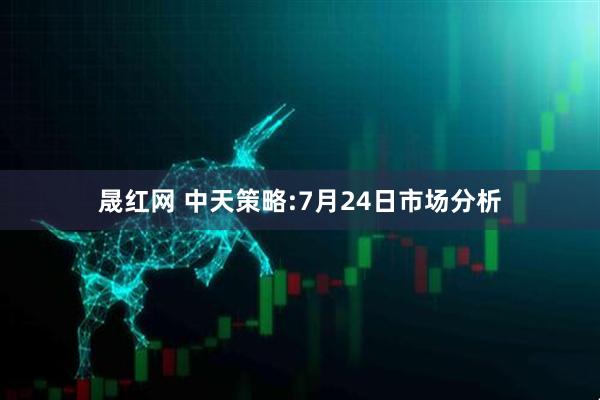 晟红网 中天策略:7月24日市场分析