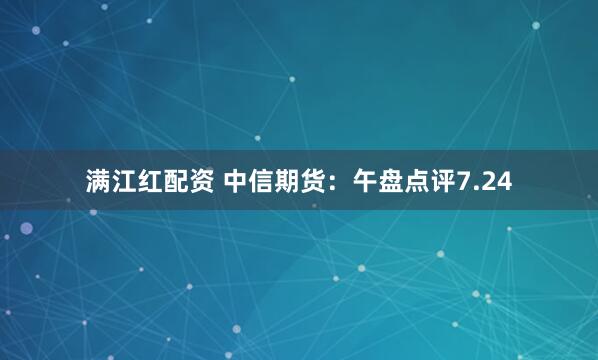 满江红配资 中信期货：午盘点评7.24