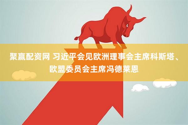 聚赢配资网 习近平会见欧洲理事会主席科斯塔、欧盟委员会主席冯德莱恩