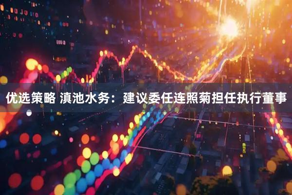 优选策略 滇池水务：建议委任连照菊担任执行董事