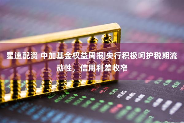 星速配资 中加基金权益周报|央行积极呵护税期流动性，信用利差收窄