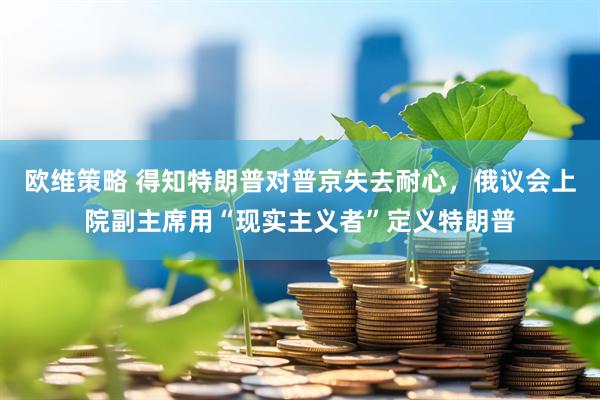 欧维策略 得知特朗普对普京失去耐心，俄议会上院副主席用“现实主义者”定义特朗普