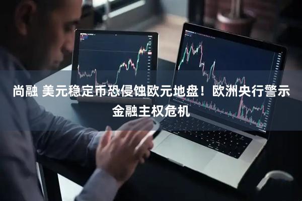 尚融 美元稳定币恐侵蚀欧元地盘！欧洲央行警示金融主权危机