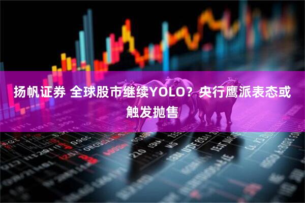 扬帆证券 全球股市继续YOLO？央行鹰派表态或触发抛售