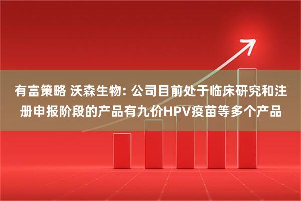 有富策略 沃森生物: 公司目前处于临床研究和注册申报阶段的产品有九价HPV疫苗等多个产品
