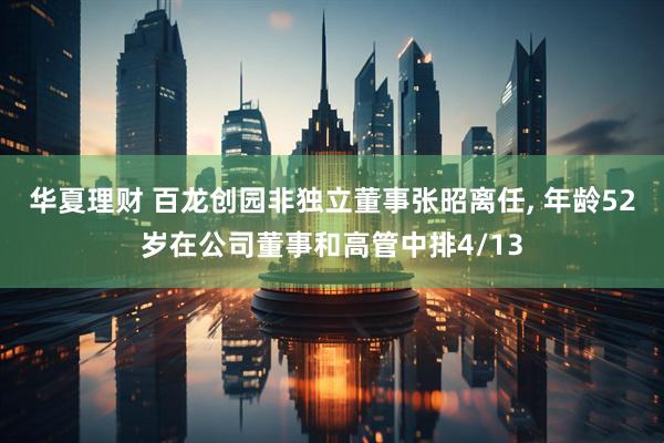 华夏理财 百龙创园非独立董事张昭离任, 年龄52岁在公司董事和高管中排4/13