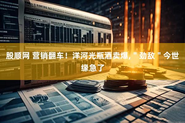 股顺网 营销翻车！洋河光瓶酒卖爆,＂劲敌＂今世缘急了
