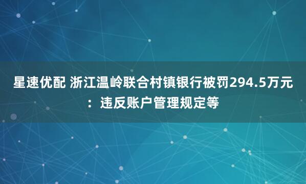 星速优配 浙江温岭联合村镇银行被罚294.5万元：违反账户管理规定等