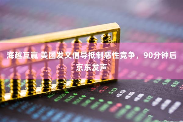海越互赢 美团发文倡导抵制恶性竞争，90分钟后京东发声