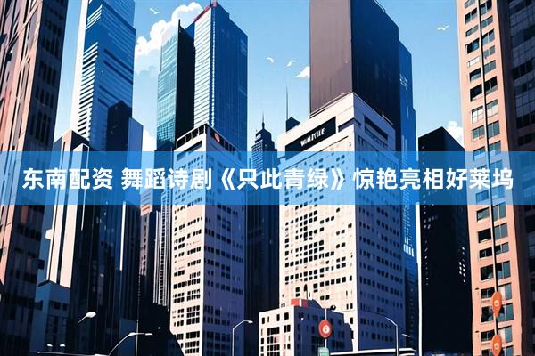 东南配资 舞蹈诗剧《只此青绿》惊艳亮相好莱坞