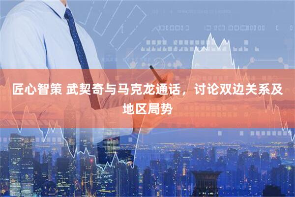 匠心智策 武契奇与马克龙通话，讨论双边关系及地区局势