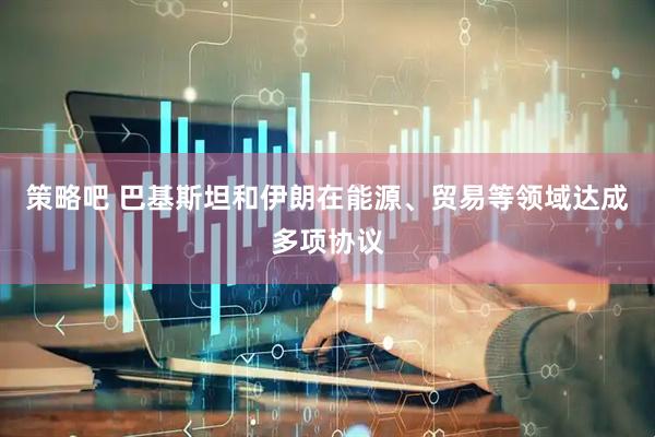 策略吧 巴基斯坦和伊朗在能源、贸易等领域达成多项协议