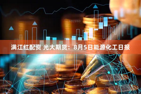 满江红配资 光大期货：8月5日能源化工日报