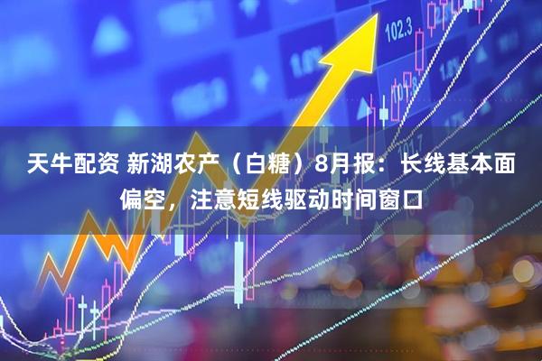 天牛配资 新湖农产（白糖）8月报：长线基本面偏空，注意短线驱动时间窗口