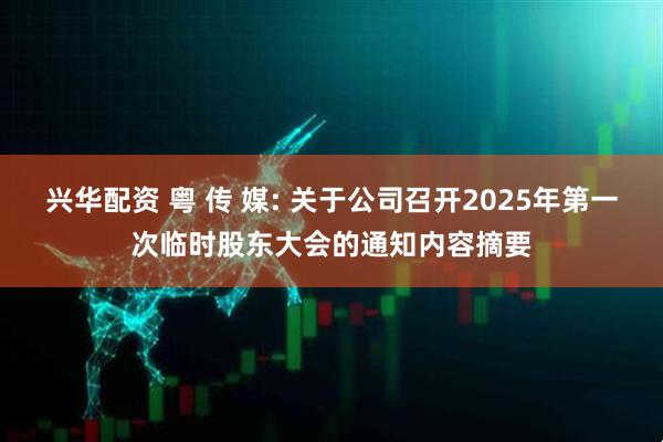 兴华配资 粤 传 媒: 关于公司召开2025年第一次临时股东大会的通知内容摘要