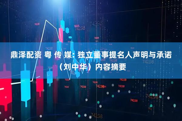 鼎泽配资 粤 传 媒: 独立董事提名人声明与承诺（刘中华）内容摘要