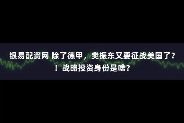 银易配资网 除了德甲，樊振东又要征战美国了？！战略投资身份是啥？