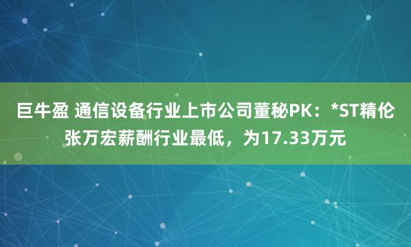 巨牛盈 通信设备行业上市公司董秘PK：*ST精伦张万宏薪酬行业最低，为17.33万元