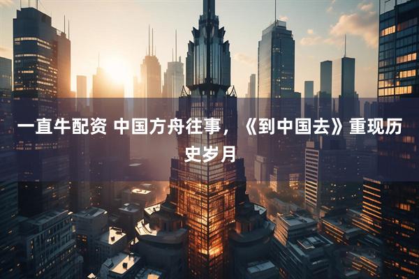 一直牛配资 中国方舟往事，《到中国去》重现历史岁月