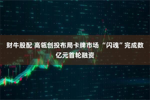 财牛股配 高瓴创投布局卡牌市场 “闪魂”完成数亿元首轮融资