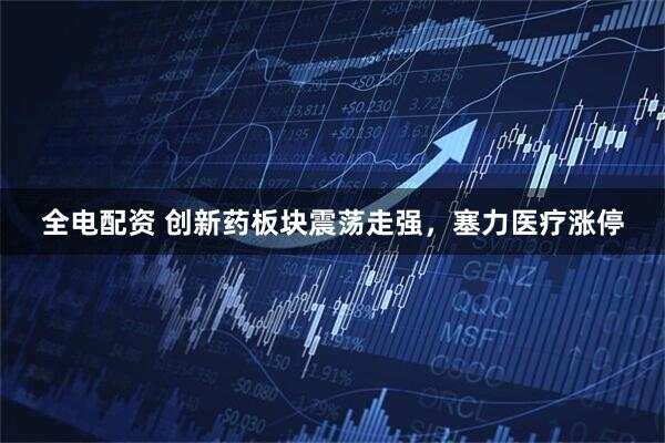全电配资 创新药板块震荡走强，塞力医疗涨停