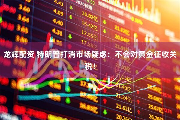 龙辉配资 特朗普打消市场疑虑：不会对黄金征收关税！