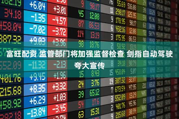 富旺配资 监管部门将加强监督检查 剑指自动驾驶夸大宣传
