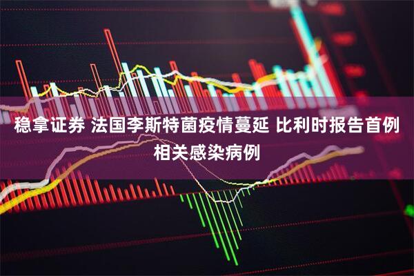 稳拿证券 法国李斯特菌疫情蔓延 比利时报告首例相关感染病例